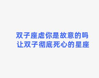 双子座虐你是故意的吗 让双子彻底死心的星座